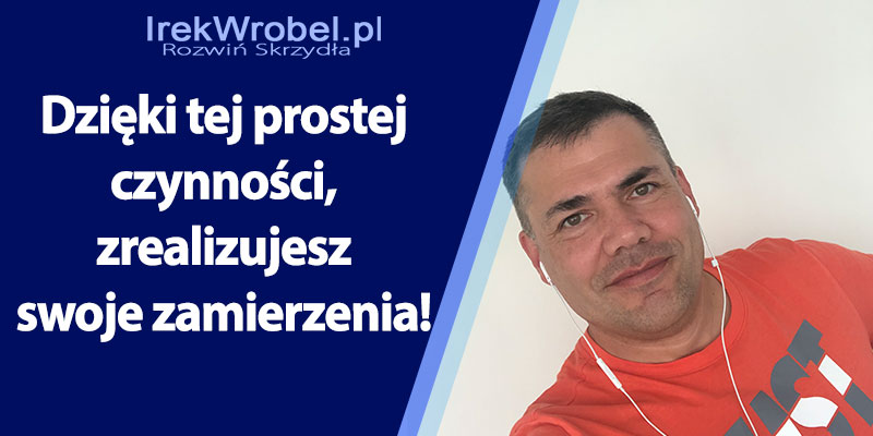 Dzieki-tej-prostej-czynnosci,-zrealizujesz-swoje-zamierzenia-irek-wrobel-pl